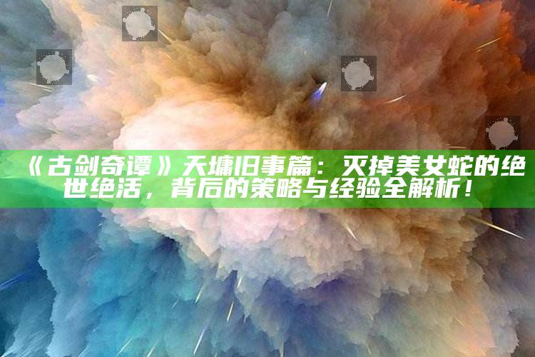 《古剑奇谭》天墉旧事篇：灭掉美女蛇的绝世绝活，背后的策略与经验全解析！