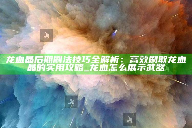 龙血晶后期刷法技巧全解析：高效刷取龙血晶的实用攻略_龙血怎么展示武器