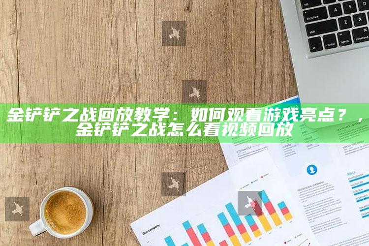 金铲铲之战回放教学：如何观看游戏亮点？，金铲铲之战怎么看视频回放