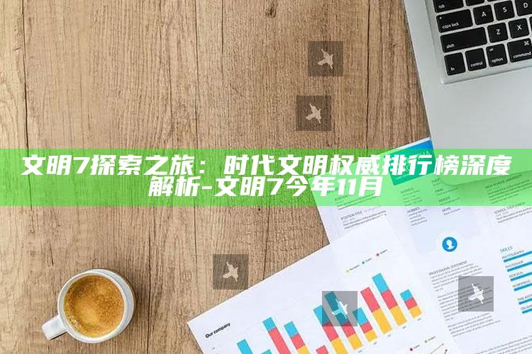 文明7探索之旅：时代文明权威排行榜深度解析-文明7今年11月
