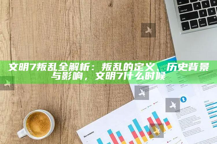 文明7叛乱全解析：叛乱的定义、历史背景与影响，文明7什么时候
