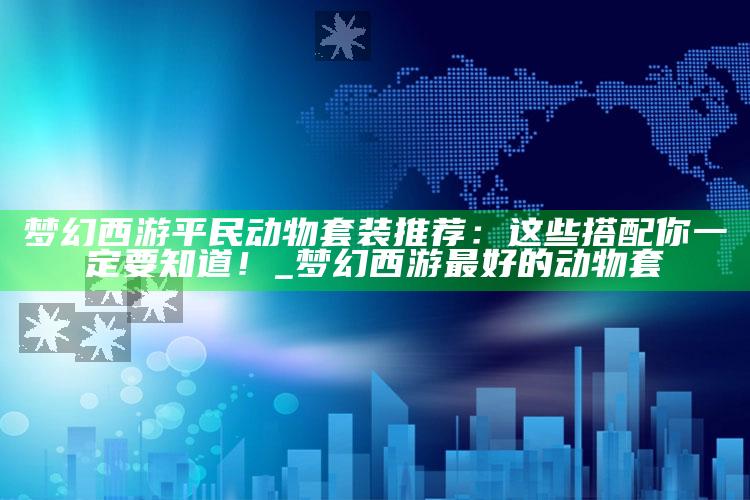梦幻西游平民动物套装推荐：这些搭配你一定要知道！_梦幻西游最好的动物套