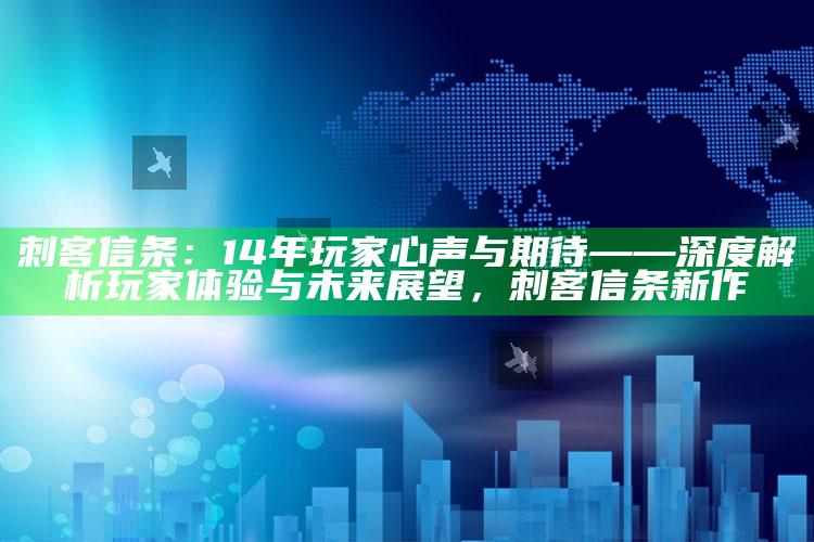 刺客信条：14年玩家心声与期待——深度解析玩家体验与未来展望，刺客信条新作