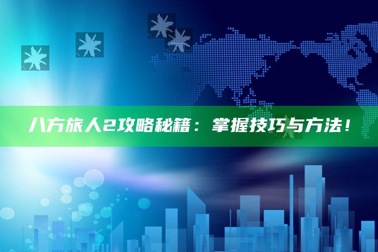 八方旅人2攻略秘籍：掌握技巧与方法！