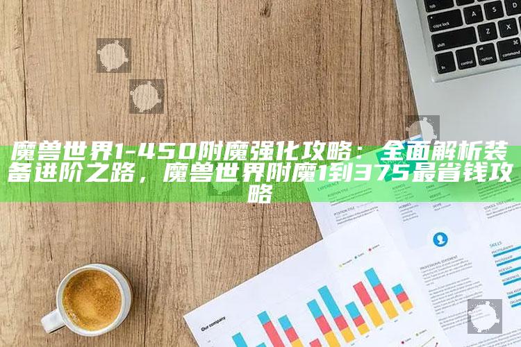 魔兽世界1-450附魔强化攻略：完整解析装备进阶之路，魔兽世界附魔1到375最省钱攻略