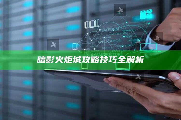 暗影火炬城攻略技巧全解析