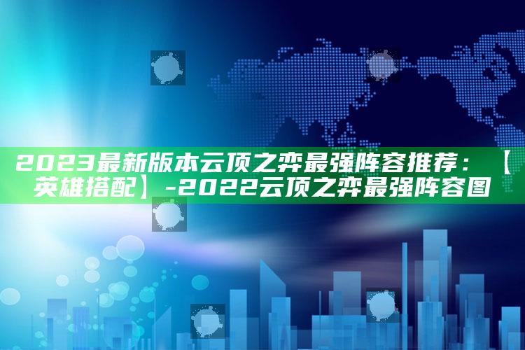 2023最新版本云顶之弈最强阵容推荐：【英雄搭配】-2022云顶之弈最强阵容图