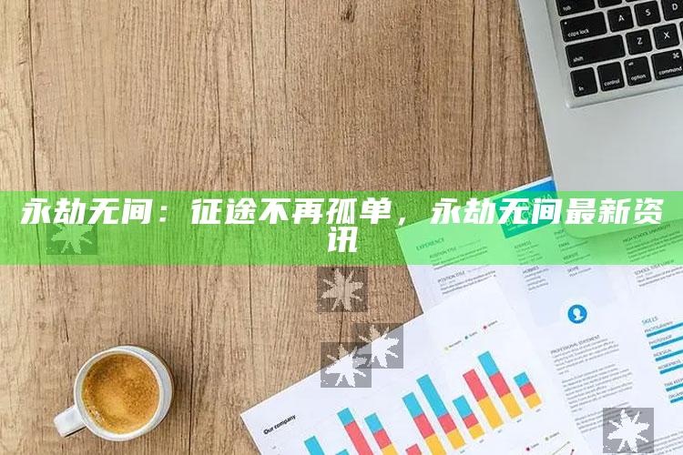永劫无间：征途不再孤单，永劫无间最新资讯