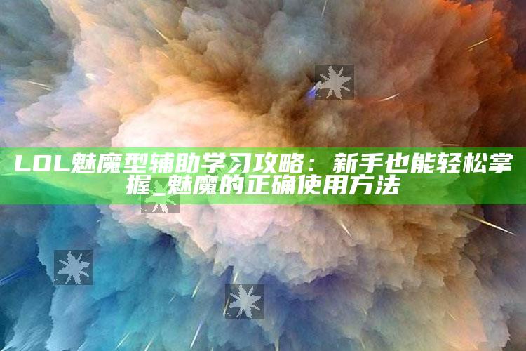 LOL 魅魔型辅助 学习攻略：新手也能轻松掌握_魅魔的正确使用方法