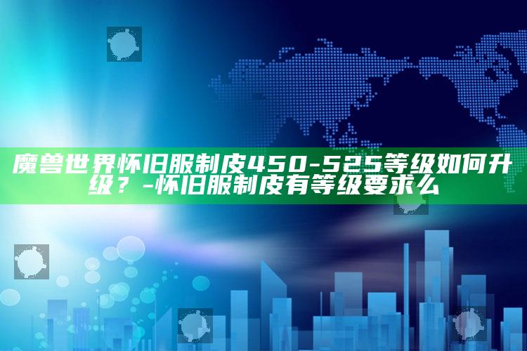 魔兽世界怀旧服制皮450-525等级如何升级？-怀旧服制皮有等级要求么