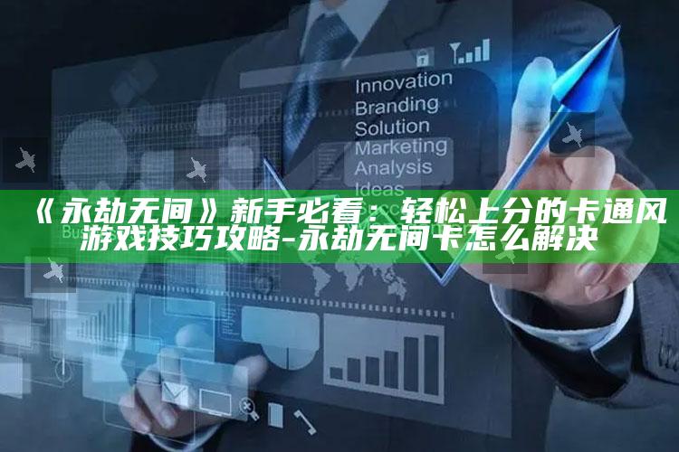 《永劫无间》新手必看：轻松上分的卡通风游戏技巧攻略-永劫无间卡怎么解决