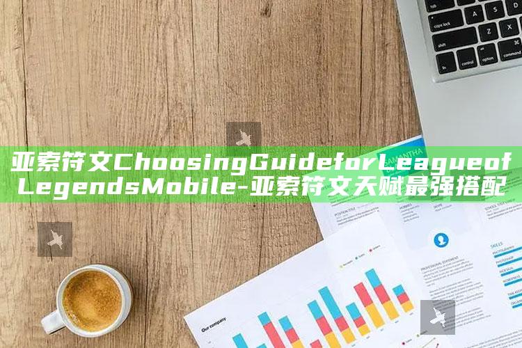 亚索符文Choosing Guide for League of Legends Mobile-亚索符文天赋最强搭配
