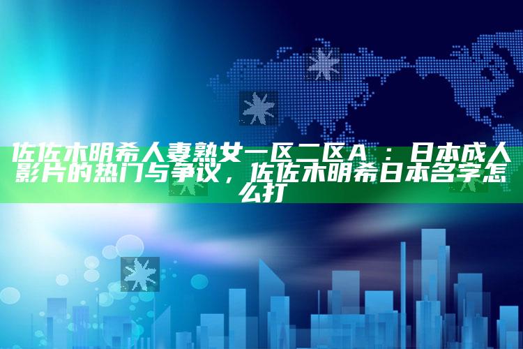 佐佐木明希人妻熟女一区二区AⅤ：日本成人影片的热门与争议，佐佐木明希日本名字怎么打