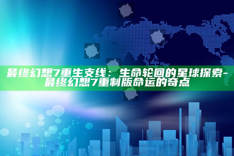 最后幻想7重生支线：生命轮回的星球探索-最后幻想7重制版命运的奇点