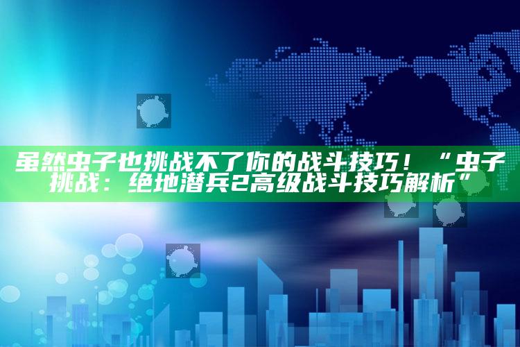 虽然虫子也难关不了你的战斗技巧！“虫子难关：绝地潜兵2高级战斗技巧解析”