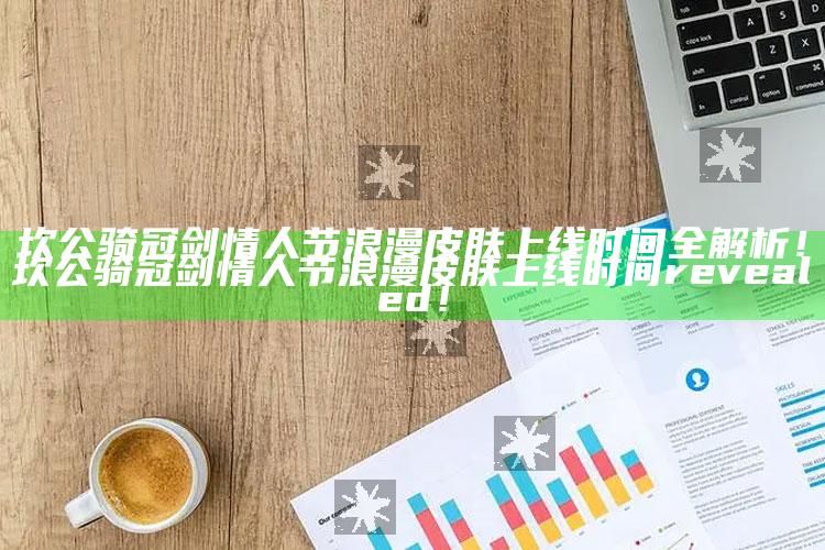 坎公骑冠剑情人节浪漫皮肤上线时间全解析！坎公骑冠剑情人节浪漫皮肤上线时间 revealed！