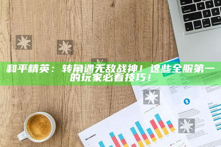 和平精英：转角遇无敌战神！这些全服第一的玩家必看技巧！