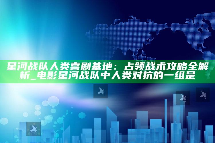 星河战队人类喜剧基地：占领战术攻略全解析_电影星河战队中人类对抗的一组是