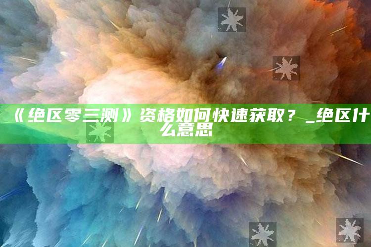 《绝区零三测》资格如何快速获取？_绝区什么意思