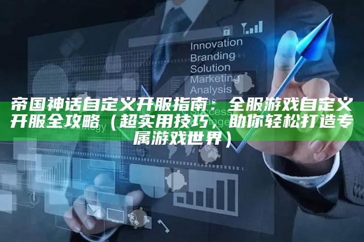 帝国神话自定义开服指南：全服游戏自定义开服全攻略（超实用技巧，助你轻松打造专属游戏世界）