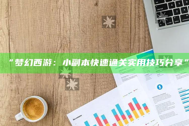 “梦幻西游：小副本快速通关实用技巧分享”
