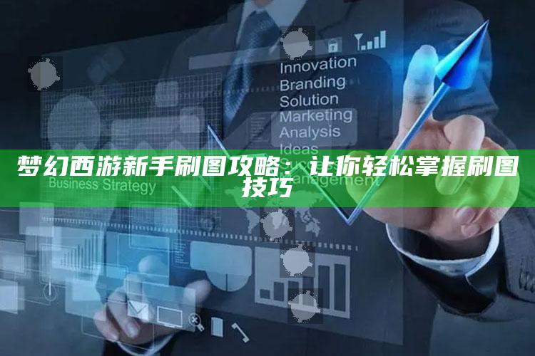 梦幻西游新手刷图攻略：让你轻松掌握刷图技巧