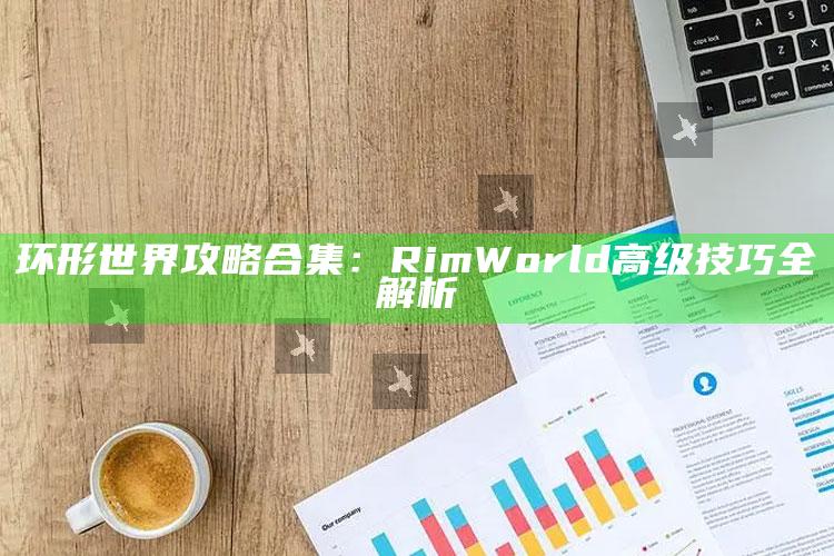 环形世界攻略合集：RimWorld高级技巧全解析