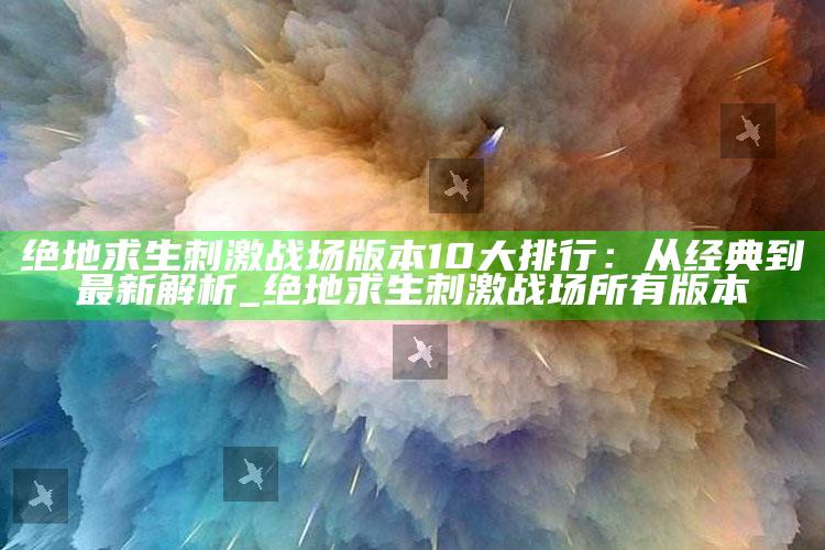 绝地求生刺激战场版本10大排行：从经典到最新解析_绝地求生刺激战场所有版本