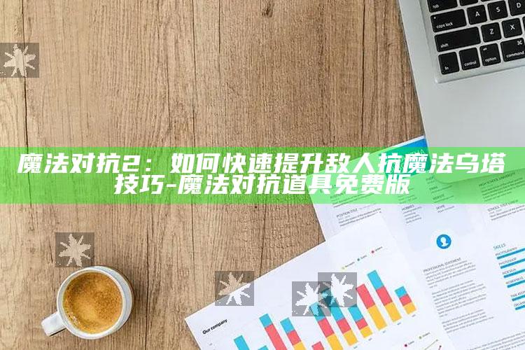 魔法对抗2：如何快速提升敌人抗魔法乌塔技巧-魔法对抗道具免费版