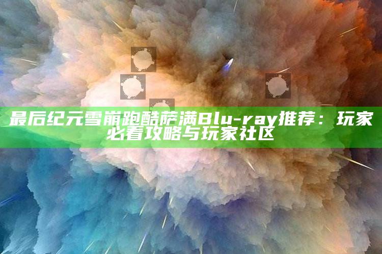 最后纪元雪崩跑酷萨满Blu-ray推荐：玩家必看攻略与玩家社区