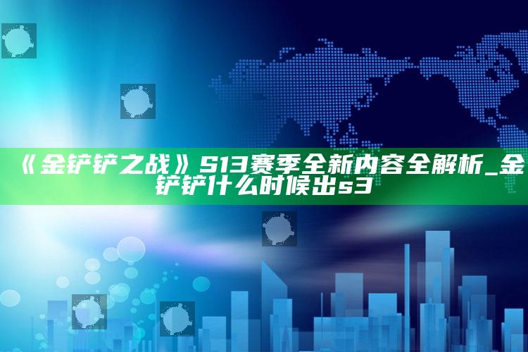 《金铲铲之战》S13赛季全新内容全解析_金铲铲什么时候出s3