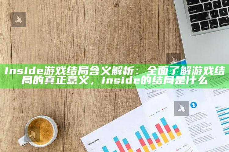 Inside游戏结局含义解析：广泛了解游戏结局的真正意义，inside的结局是什么