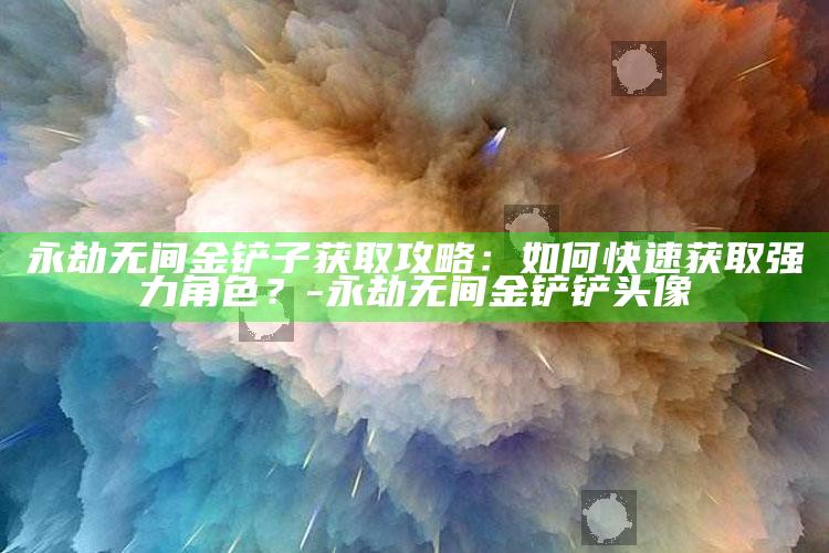 永劫无间金铲子获取攻略：如何快速获取强力角色？-永劫无间金铲铲头像