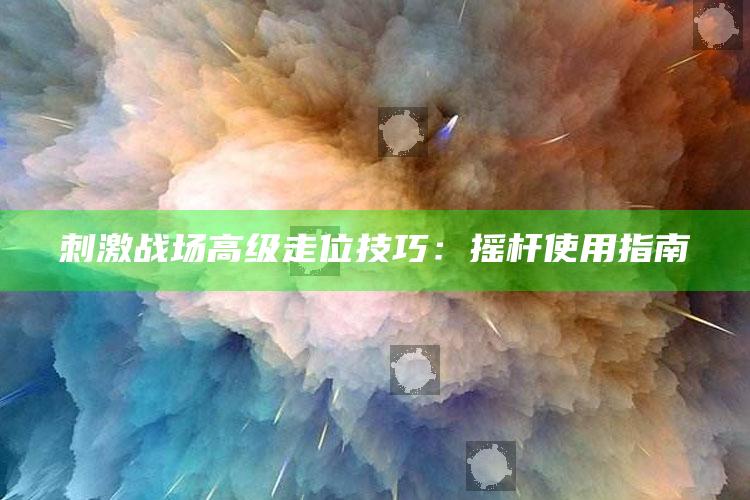 刺激战场高级走位技巧：摇杆使用指南