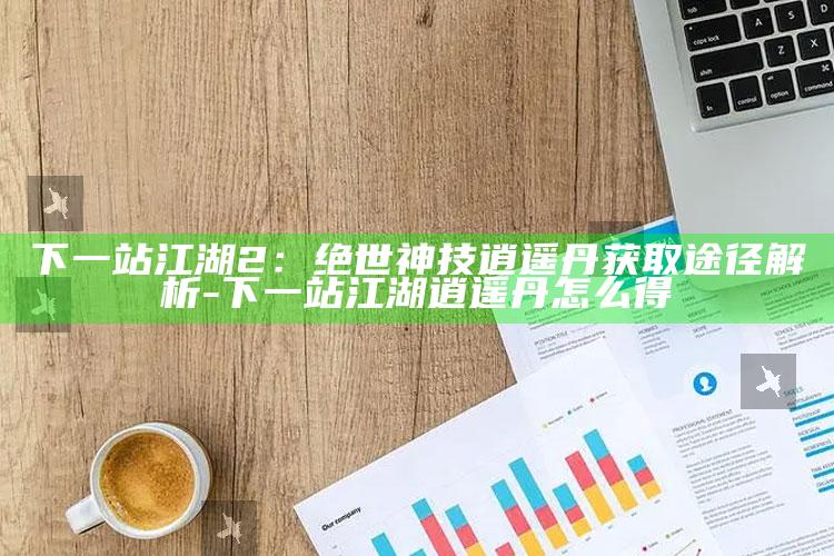 下一站江湖2：绝世神技逍遥丹获取途径解析-下一站江湖逍遥丹怎么得