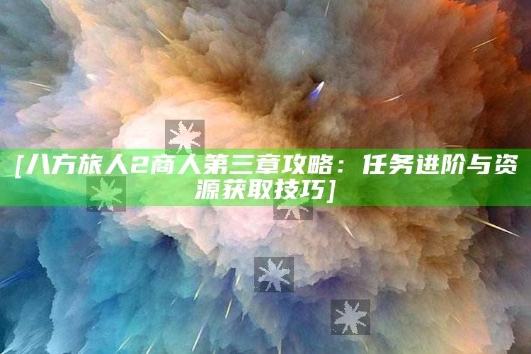 [八方旅人2商人第三章攻略：任务进阶与资源获取技巧]