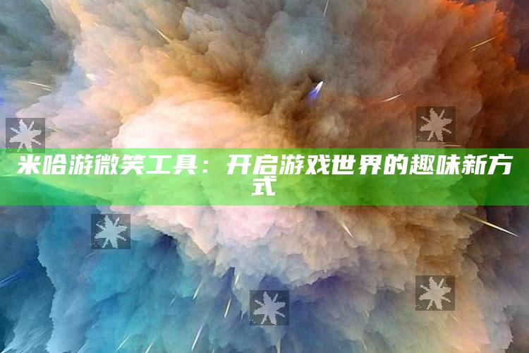 米哈游微笑工具：开启游戏世界的趣味新方式