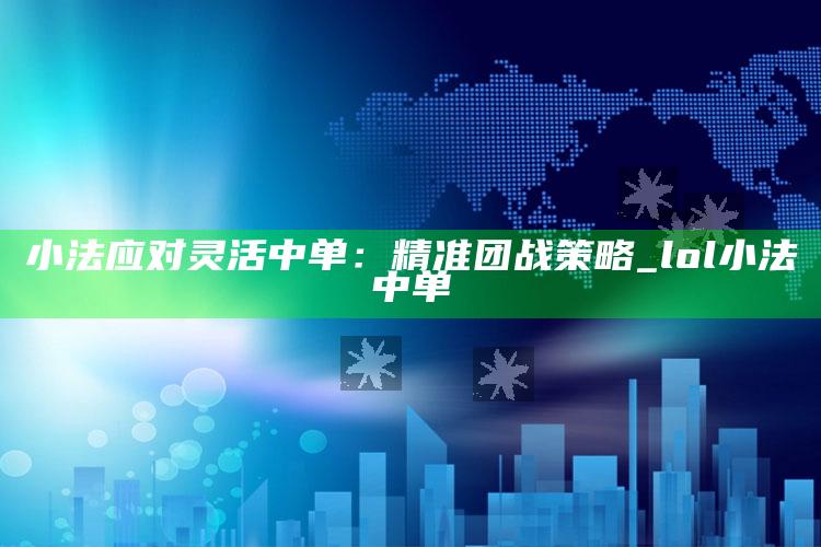 小法应对灵活中单：精准团战策略_lol小法中单