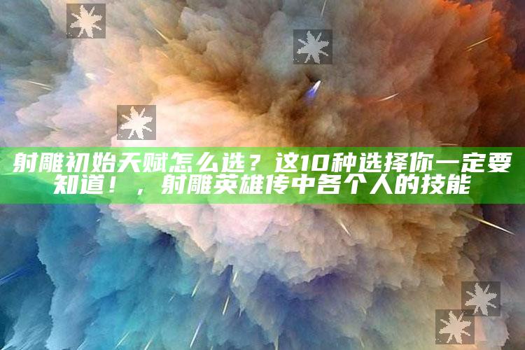 射雕初始天赋怎么选？这10种选择你一定要知道！，射雕英雄传中各个人的技能