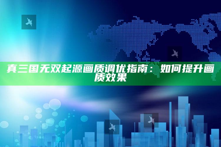 真三国无双起源画质调优指南：如何提升画质影响