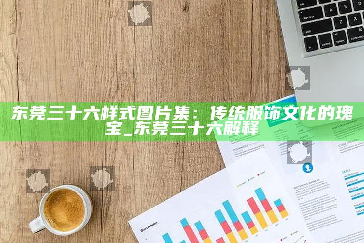 东莞三十六样式图片集：传统服饰文化的瑰宝_东莞三十六解释