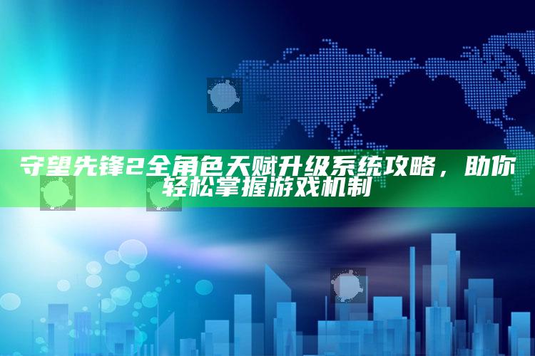 守望先锋2全角色天赋升级系统攻略，助你轻松掌握游戏机制