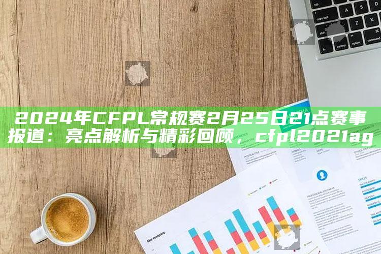 2024年CFPL常规赛2月25日21点赛事报道：亮点解析与精彩回顾，cfpl2021ag