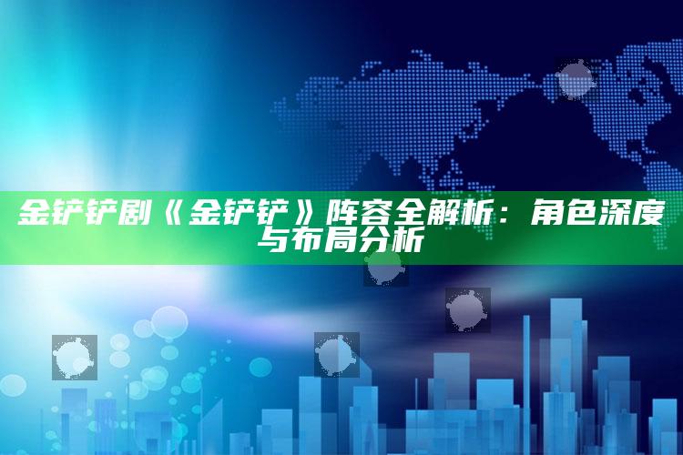 金铲铲剧《金铲铲》阵容全解析：角色深度与布局调查