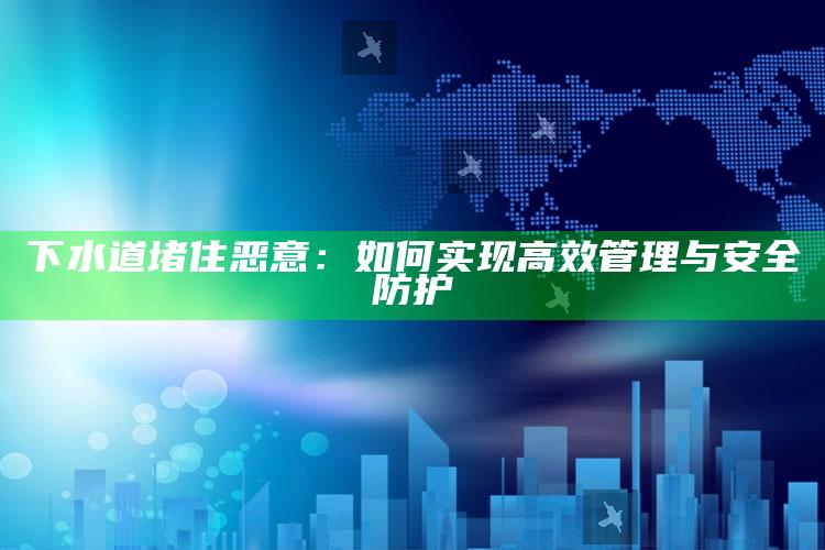 下水道堵住恶意：如何达成高效管理与安全防护