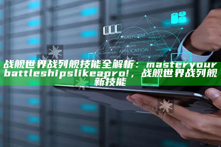 战舰世界战列舰技能全解析： master your battleships like a pro!，战舰世界战列舰新技能