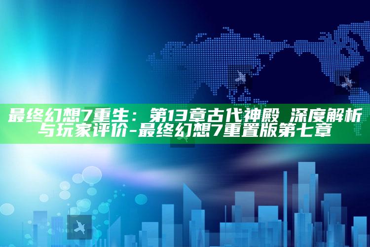 最终后果是幻想7重生：第13章古代神殿②深度解析与玩家评价-最终后果是幻想7重置版第七章