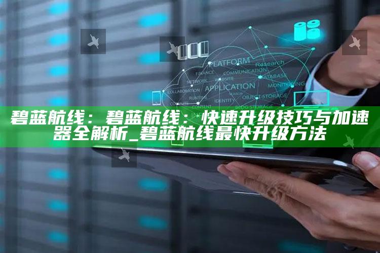 碧蓝航线：碧蓝航线：快速升级技巧与加速器全解析_碧蓝航线最快升级方法