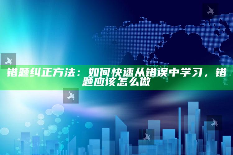 错题纠正方法：如何快速从错误中学习，错题应该怎么做