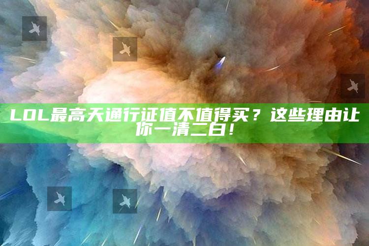 LOL 最高天通行证值不值得买？这些理由让你一清二白！